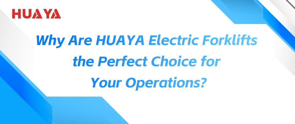 Why Are HUAYA Electric Forklifts the Perfect Choice for Your Operations